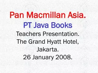 Pan Macmillan Asia. PT Java Books Teachers Presentation. The Grand Hyatt Hotel, Jakarta.