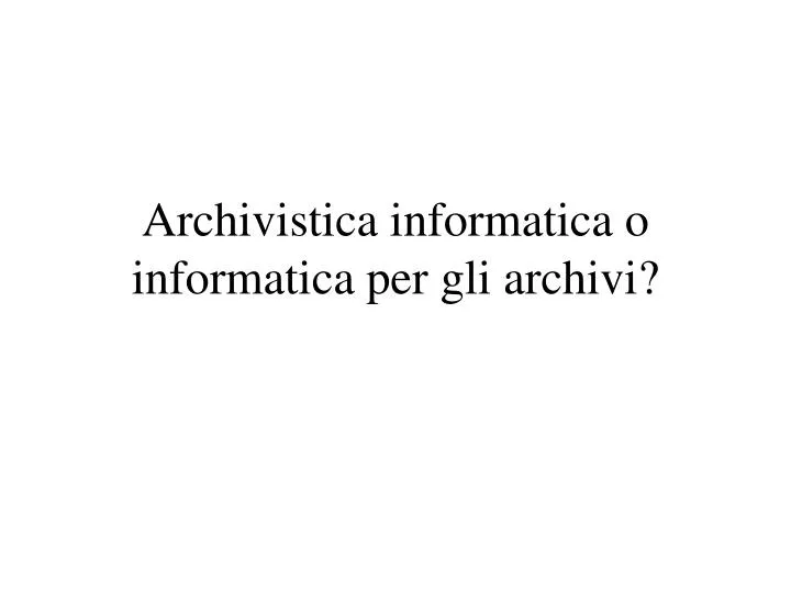 archivistica informatica o informatica per gli archivi
