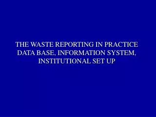 THE WASTE REPORTING IN PRACTICE DATA BASE, INFORMATION SYSTEM, INSTITUTIONAL SET UP