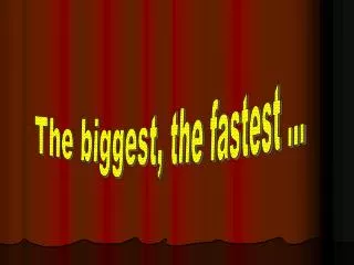 The biggest, the fastest ...