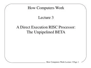 How Computers Work Lecture 3 A Direct Execution RISC Processor: The Unpipelined BETA