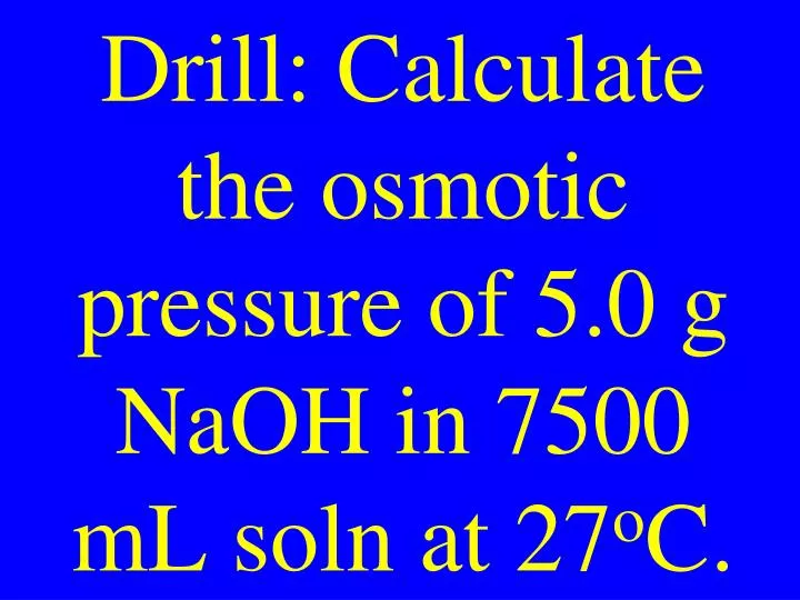 drill calculate the osmotic pressure of 5 0 g naoh in 7500 ml soln at 27 o c