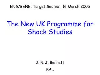 ENG/BENE, Target Section, 16 March 2005 The New UK Programme for Shock Studies J. R. J. Bennett