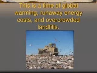 This is a time of global warming, runaway energy costs, and overcrowded landfills.