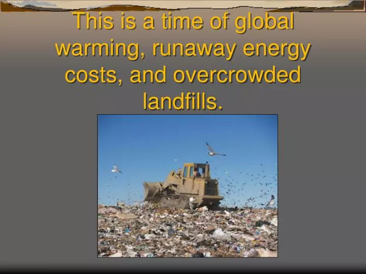 this is a time of global warming runaway energy costs and overcrowded landfills