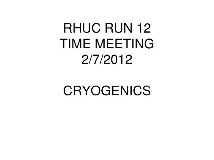 rhuc run 12 time meeting 2 7 2012 cryogenics