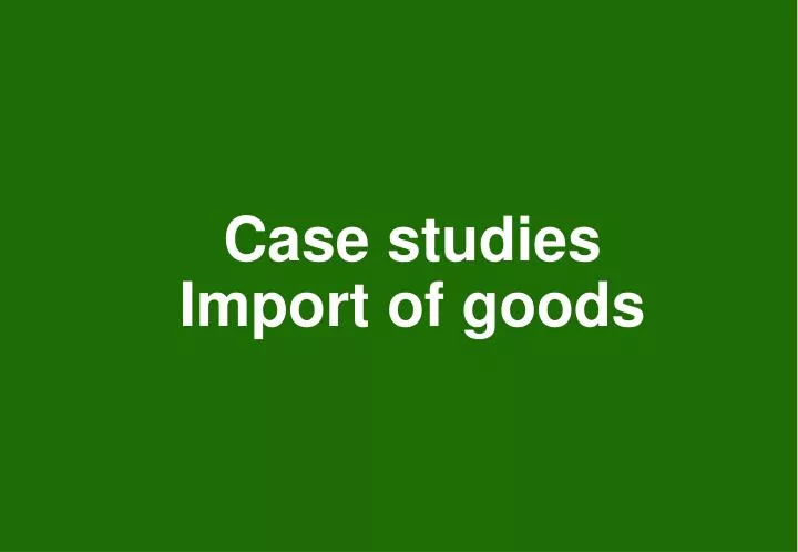 case studies import of goods