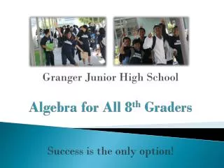 Granger Junior High School Algebra for All 8 th Graders Success is the only option!