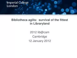 Bibliotheca agilis: survival of the fittest in Libraryland 2012 lib@cam Cambridge