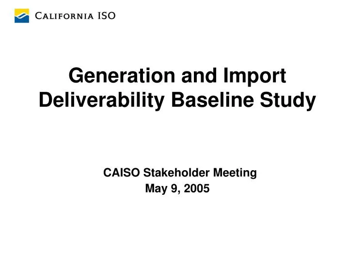 generation and import deliverability baseline study caiso stakeholder meeting may 9 2005