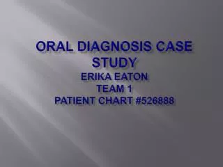 Oral diagnosis case study Erika Eaton Team 1 Patient chart # 526888