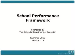 School Performance Framework Sponsored by The Colorado Department of Education Summer 2010