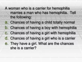 A woman who is a carrier for hemophilia marries a man who has hemophilia. Tell the following:
