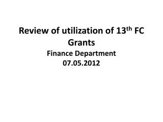 Review of utilization of 13 th FC Grants Finance Department 07.05.2012