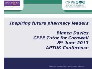 Inspiring future pharmacy leaders 	Bianca Davies CPPE Tutor for Cornwall 8 th June 2013