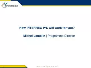 How INTERREG IVC will work for you? Michel Lamblin | Programme Director
