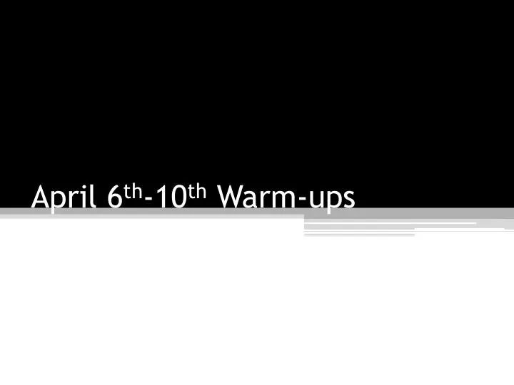 april 6 th 10 th warm ups