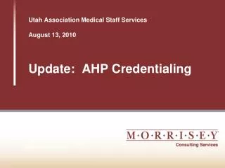 Utah Association Medical Staff Services August 13, 2010 Update: AHP Credentialing