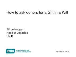 How to ask donors for a Gift in a Will Eifron Hopper Head of Legacies RNIB