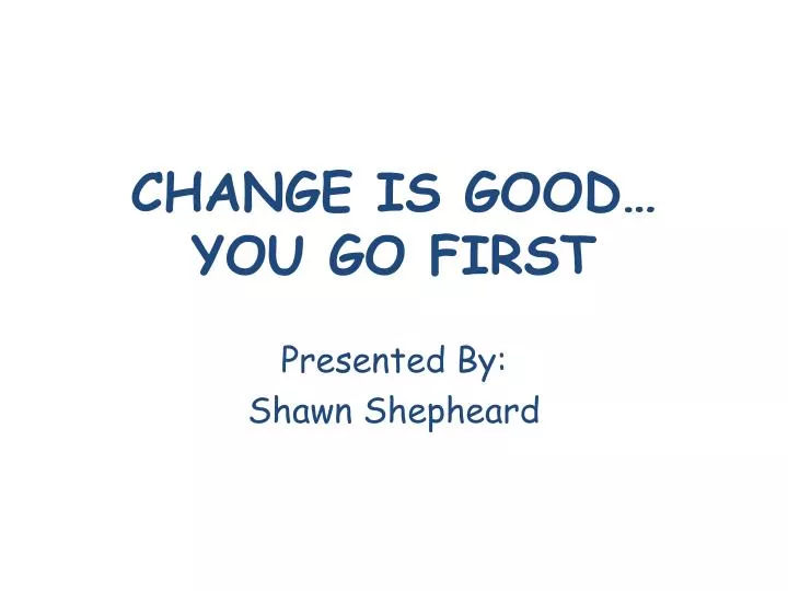 change is good you go first