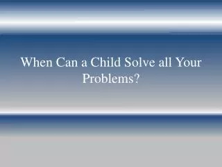 When Can a Child Solve all Your Problems?
