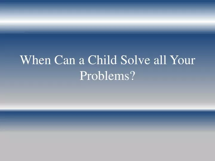 when can a child solve all your problems