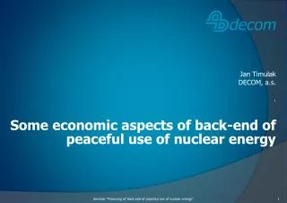 Jan Timulak DECOM, a.s . . Some economic aspects of back-end of peaceful use of nuclear energy