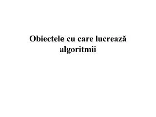 obiectel e cu care lucreaz algoritmii
