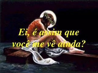 ei assim que voc me v ainda