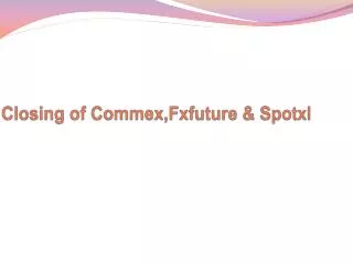 Closing of Commex,Fxfuture &amp; Spotxl