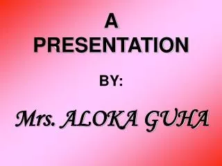A PRESENTATION BY: Mrs. ALOKA GUHA