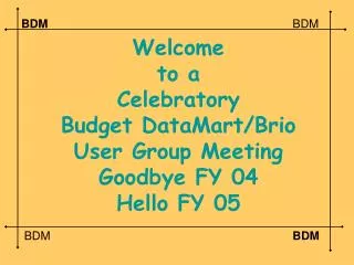 Welcome to a Celebratory Budget DataMart/Brio User Group Meeting Goodbye FY 04 Hello FY 05
