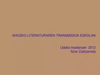 AHOZKO LITERATURAREN TRANSMISIOA ESKOLAN Udako ikastaroak- 2012 Itziar Zubizarreta