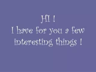 HI ! I have for you a few interest ing things !