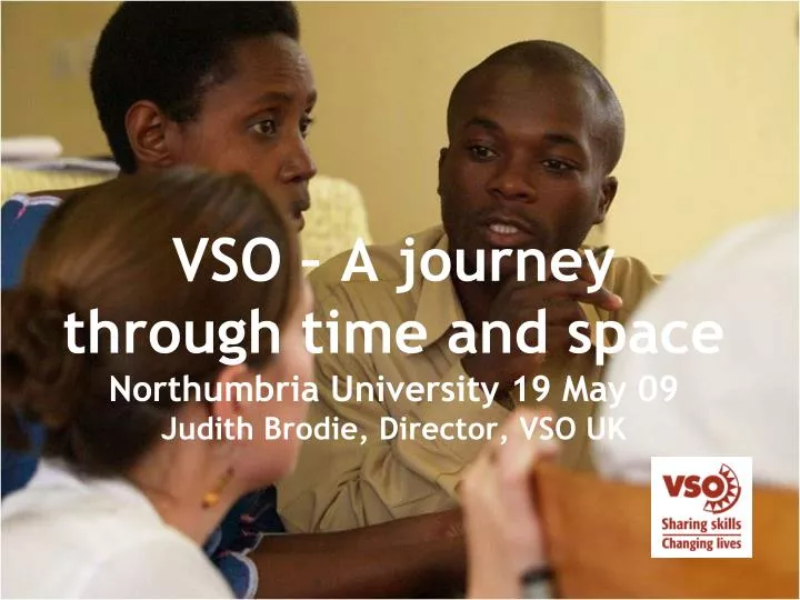 vso a journey through time and space northumbria university 19 may 09 judith brodie director vso uk