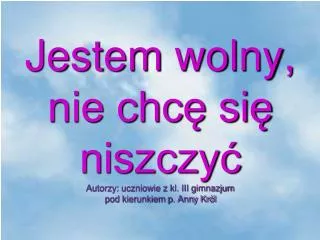jestem wolny nie chc si niszczy autorzy uczniowie z kl iii gimnazjum pod kierunkiem p anny kr l