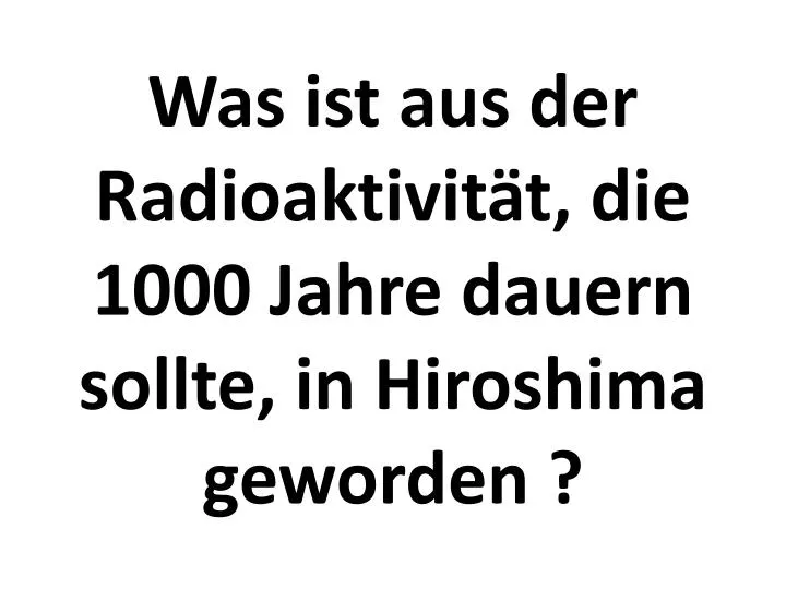 was ist aus der radioaktivit t die 1000 jahre dauern sollte in hiroshima geworden