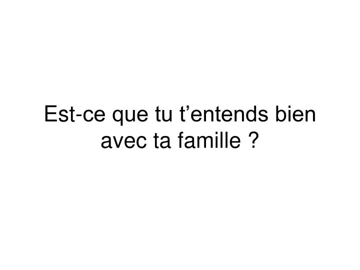 est ce que tu t entends bien avec ta famille