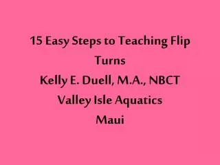 15 Easy Steps to Teaching Flip Turns Kelly E. Duell, M.A., NBCT Valley Isle Aquatics Maui