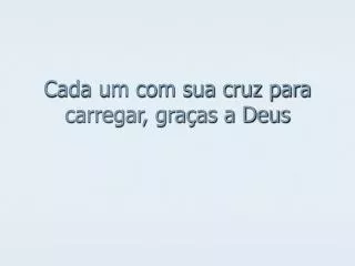cada um com sua cruz para carregar gra as a deus