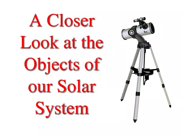 a closer look at the objects of our solar system