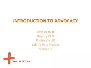 INTRODUCTION TO ADVOCACY Silvia Petretti Deputy CEO Positively UK Taking Part Project Session 1