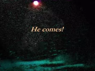 He comes!