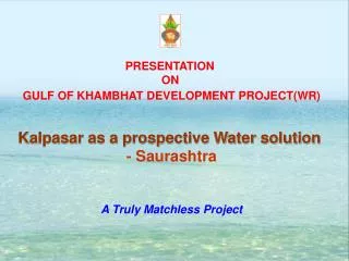 PRESENTATION ON GULF OF KHAMBHAT DEVELOPMENT PROJECT(WR) Kalpasar as a prospective Water solution
