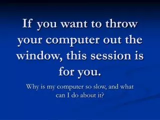 If you want to throw your computer out the window, this session is for you.