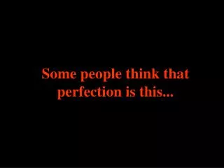some people think that perfection is this
