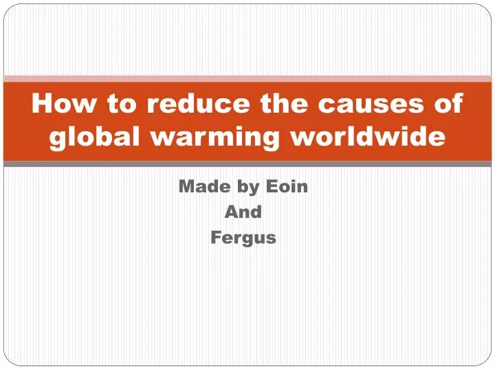how to reduce the causes of global warming worldwide