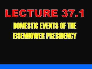 LECTURE 37.1 DOMESTIC EVENTS OF THE EISENHOWER PRESIDENCY