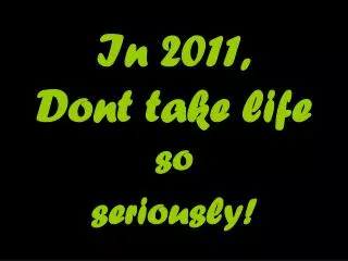 In 2011, Dont take life so seriously!