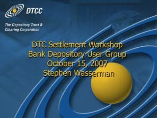 DTC Settlement Workshop Bank Depository User Group October 15, 2007 Stephen Wasserman